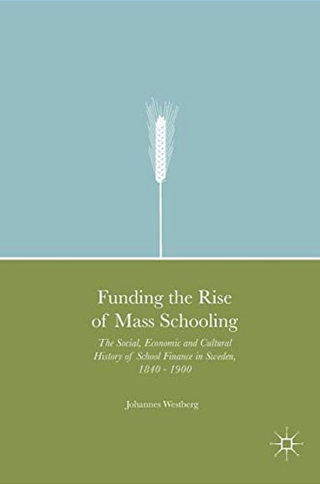 Funding The Rise Of Mass Schooling: The Social, Economic And Cultural History Of School Finance In Sweden, 1840 - 1900-..