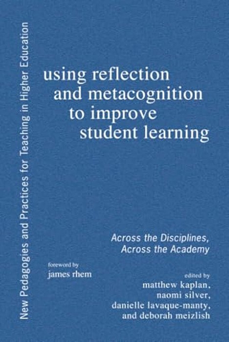 Using Reflection And Metacognition To Improve Student Learning: Across The Disciplines, Across The Academy-..