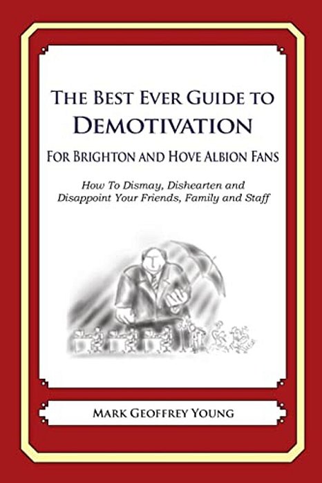 The Best Ever Guide To Demotivation For Brighton And Hove Albion Fans: How To Dismay, Dishearten And Disappoint Your Friends, Family And Staff-..