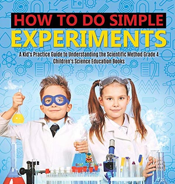 How To Do Simple Experiments A Kid's Practice Guide To Understanding The Scientific Method Grade 4 Children's Science Education Books-..