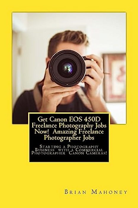 Get Canon Eos 450D Freelance Photography Jobs Now! Amazing Freelance Photographer Jobs: Starting A Photography Business With A Commercial Photographer-..
