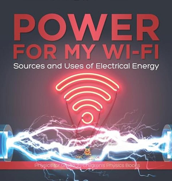 Power For My Wi-Fi: Sources And Uses Of Electrical Energy Physics For Grade 2 Children's Physics Books-..