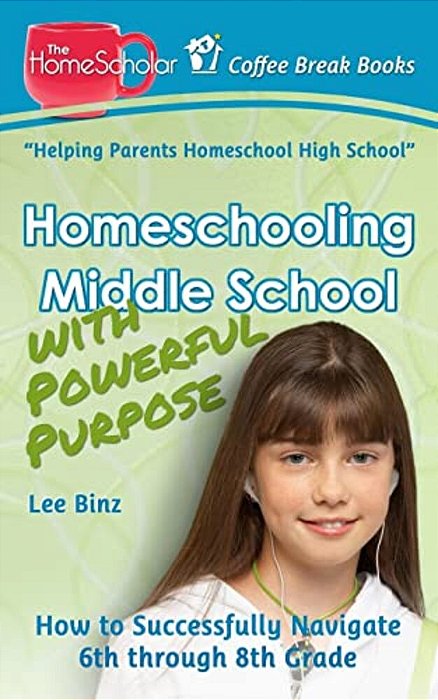 Homeschooling Middle School With Powerful Purpose: How To Successfully Navigate 6Th Through 8Th Grade-..