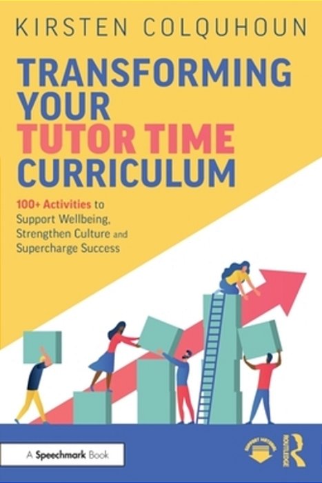 Transforming Your Tutor Time Curriculum: 100+ Activities To Support Wellbeing, Strengthen Culture And Supercharge Success-..