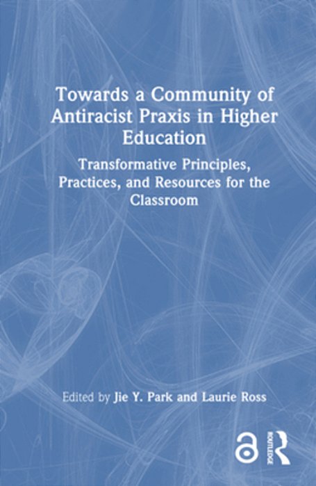 Towards A Community Of Antiracist Praxis In Higher Education: Transformative Principles, Practices, And Resources For The Classroom-..