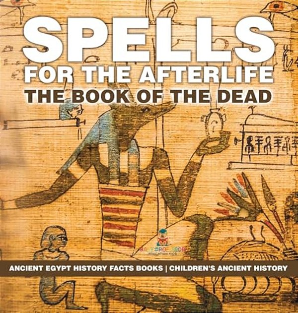 Spells For The Afterlife: The Book Of The Dead - Ancient Egypt History Facts Books Children's Ancient History-..