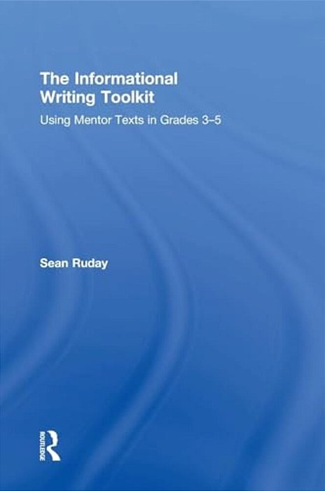 The Informational Writing Toolkit: Using Mentor Texts In Grades 3-5-..