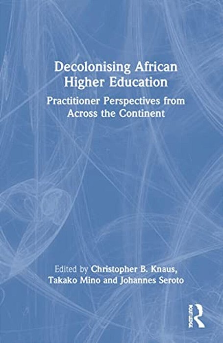 Decolonising African Higher Education: Practitioner Perspectives From Across The Continent-..