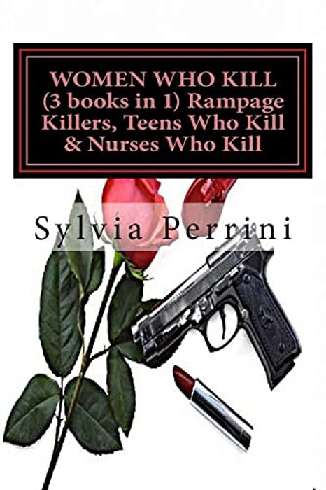 Women Who Kill (3 Books In 1) Rampage Killers, Teens Who Kill & Nurses Who Kill)-..