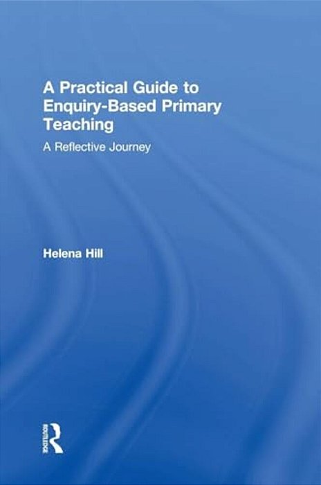 A Practical Guide To Enquiry-Based Primary Teaching: A Reflective Journey-..