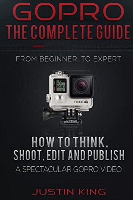Gopro - The Complete Guide: How To Think, Shoot, Edit And Publish A Spectacular Gopro Video-..