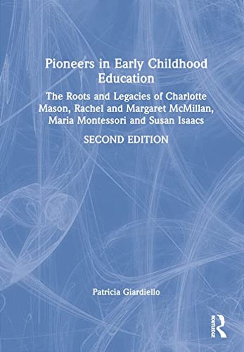 Pioneers In Early Childhood Education: The Roots And Legacies Of Charlotte Mason, Rachel And Margaret Mcmillan, Maria Montessori And Susan Isaacs-..