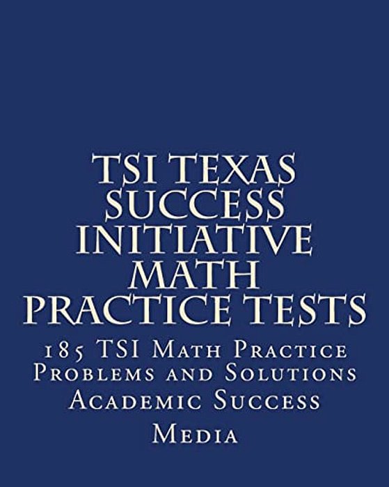 Tsi Texas Success Initiative Math Practice Tests: 185 Tsi Math Practice Problems And Solutions-..