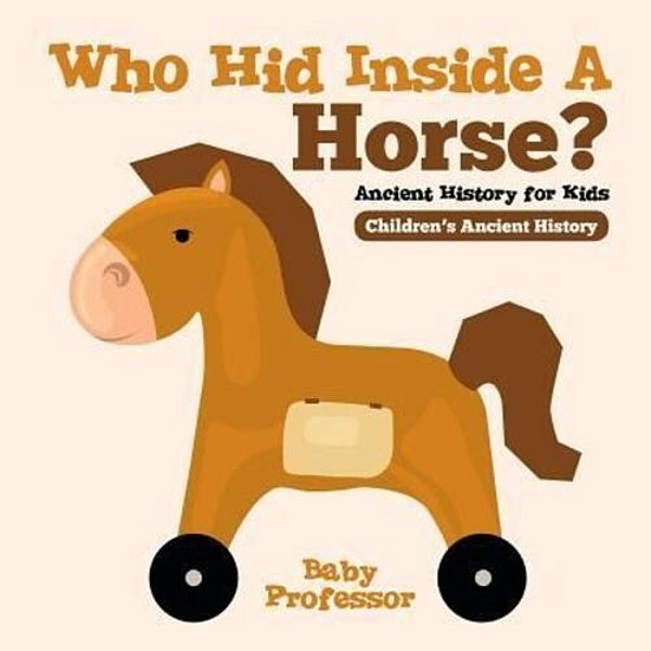 Who Hid Inside A Horse? Ancient History For Kids Children's Ancient History-..