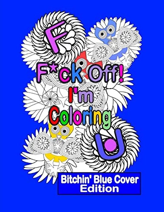 F*ck Off! I'm Coloring: Bitchin' Blue Cover Edition: A Swear Word Adult Coloring Book With Owls, Flowers. And Other Relaxing Designs-..