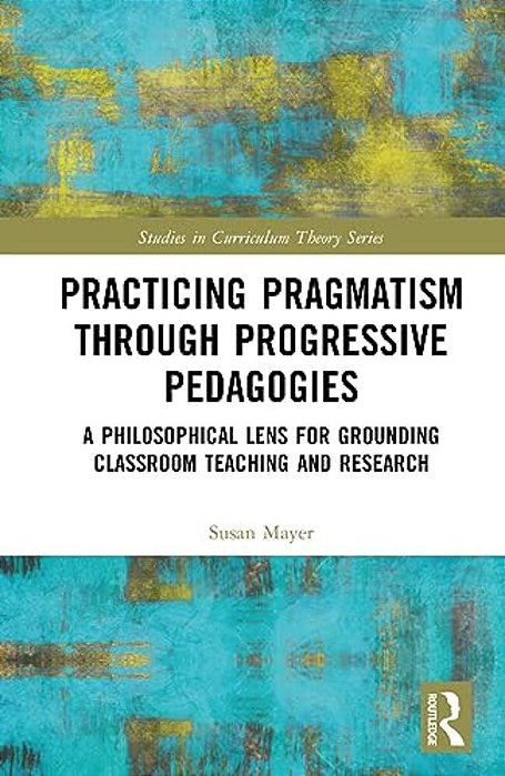 Practicing Pragmatism Through Progressive Pedagogies: A Philosophical Lens For Grounding Classroom Teaching And Research-..