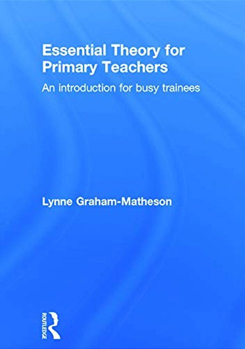 Essential Theory For Primary Teachers: An Introduction For Busy Trainees-..