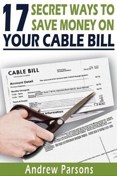 17 Secret Ways To Save Money On Your Cable Bill: Technology Today Has Provided US An Opportunity To Free Ourselves From The Expensive Grip Of Big Cabl-..