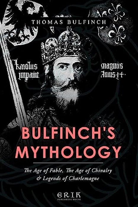 Bulfinch's Mythology: The Age Of Fable, The Age Of Chivalry, Legends Of Charlemagne-..