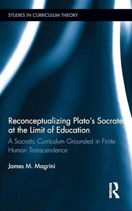 Reconceptualizing Plato's Socrates At The Limit Of Education: A Socratic Curriculum Grounded In Finite Human Transcendence-..