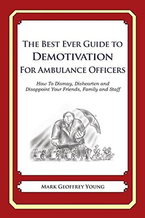 The Best Ever Guide To Demotivation For Ambulance Officers: How To Dismay, Dishearten And Disappoint Your Friends, Family And Staff-..