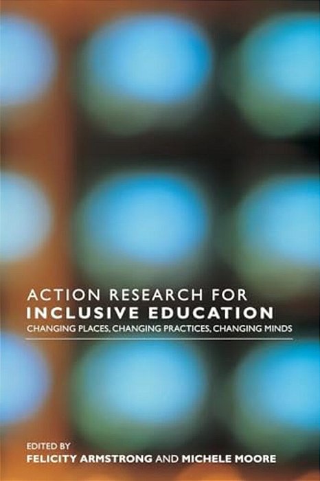 Action Research For Inclusive Education: Changing Places, Changing Practices, Changing Minds-..