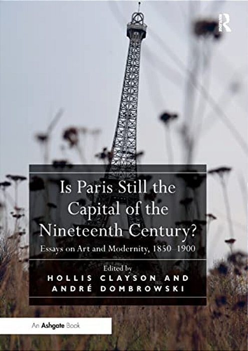 Is Paris Still The Capital Of The Nineteenth Century?: Essays On Art And Modernity, 1850-1900-..