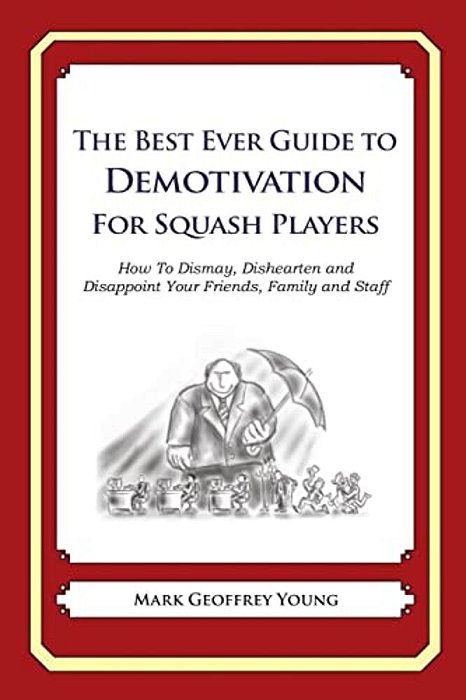 The Best Ever Guide To Demotivation For Squash Players: How To Dismay, Dishearten And Disappoint Your Friends, Family And Staff-..