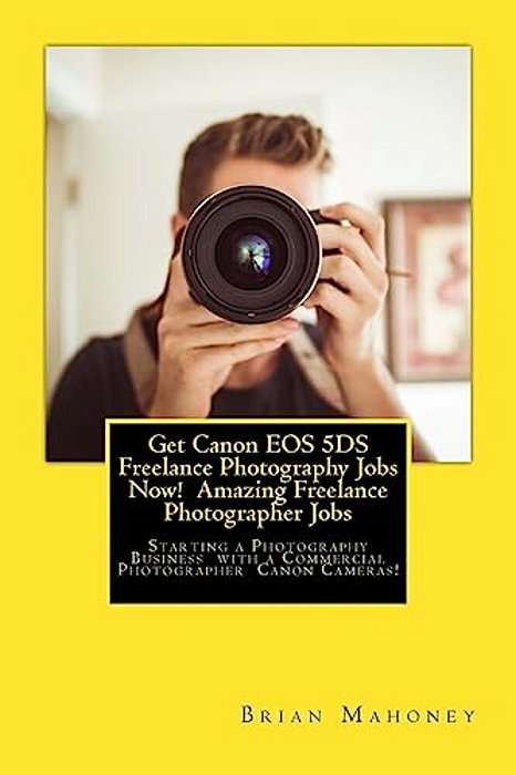 Get Canon Eos 5DS Freelance Photography Jobs Now! Amazing Freelance Photographer Jobs: Starting A Photography Business With A Commercial Photographer-..