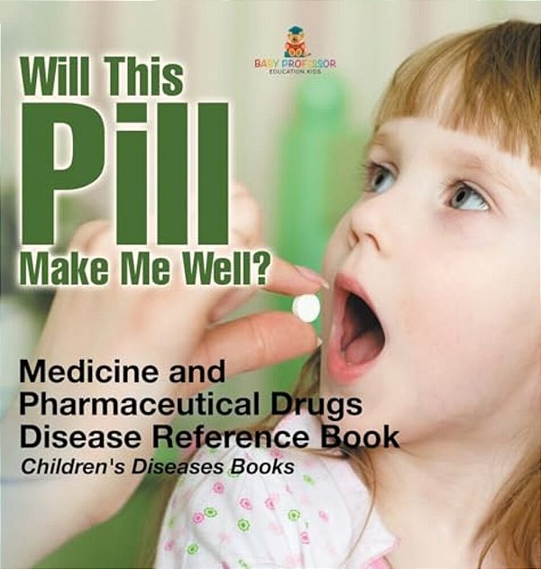 Will This Pill Make Me Well? Medicine And Pharmaceutical Drugs - Disease Reference Book Children's Diseases Books-..