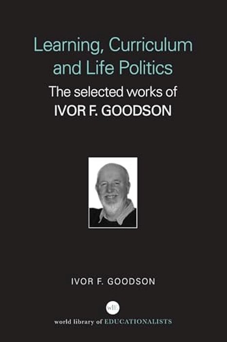 Learning, Curriculum And Life Politics: The Selected Works Of Ivor F. Goodson-..