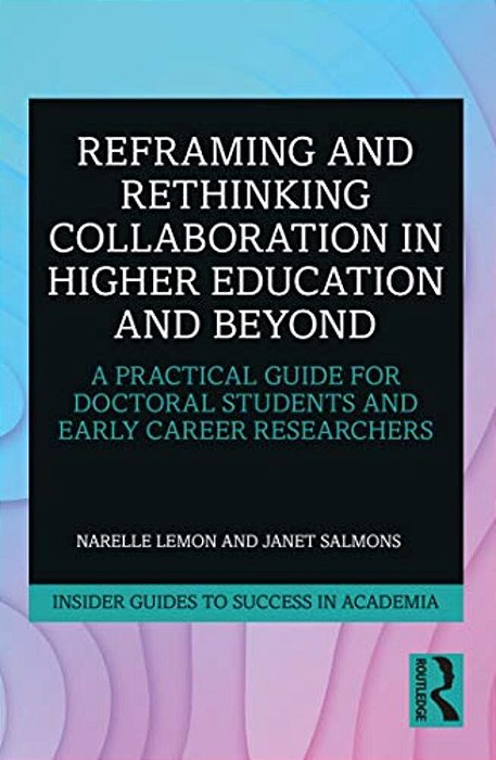 Reframing And Rethinking Collaboration In Higher Education And Beyond: A Practical Guide For Doctoral Students And Early Career Researchers-..