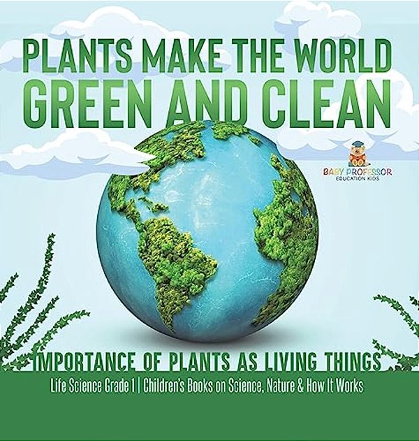 Plants Make The World Green And Clean Importance Of Plants As Living Things Life Science Grade 1 Children's Books On Science, Nature & How It Works-..
