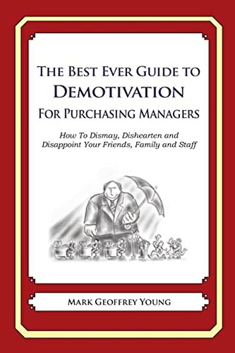 The Best Ever Guide To Demotivation For Purchasing Managers: How To Dismay, Dishearten And Disappoint Your Friends, Family And Staff-..