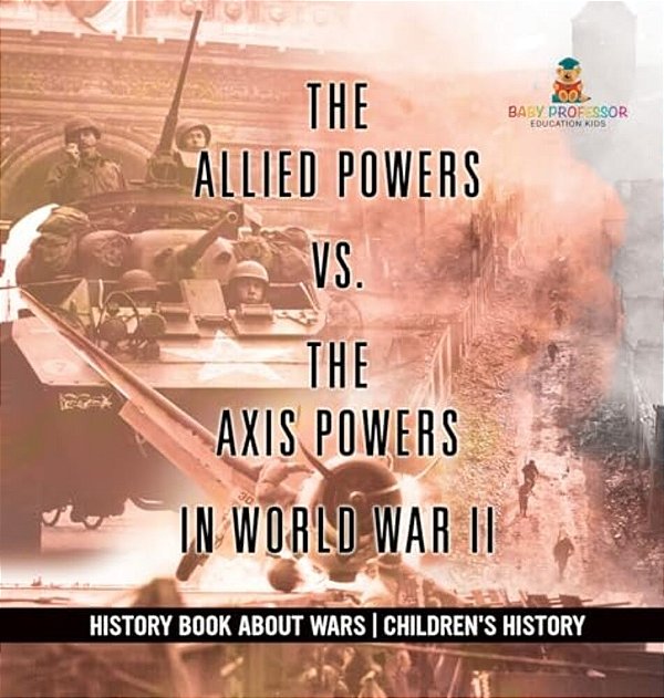 The Allied Powers Vs. The Axis Powers In World War II - History Book About Wars Children's History-..
