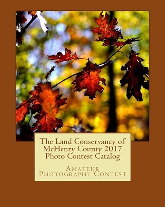 The Land Conservancy Of Mchenry County 2017 Photo Contest Catalog: Art Of The Land-..