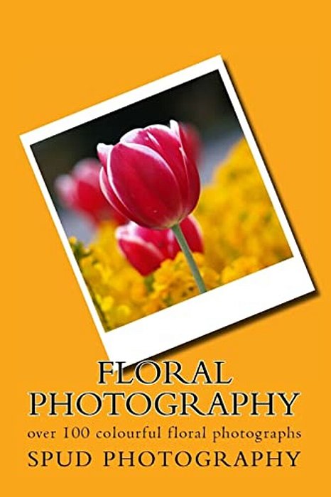 Floral Photography: Over 100 Colourful Floral Photographs-..