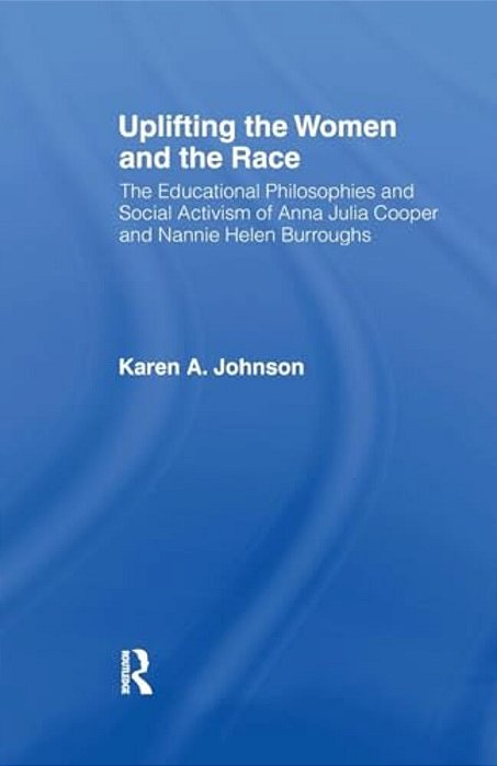 Uplifting The Women And The Race: The Lives, Educational Philosophies And Social Activism Of Anna Julia Cooper And Nannie Helen Burroughs-..