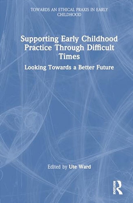 Supporting Early Childhood Practice Through Difficult Times: Looking Towards A Better Future-..