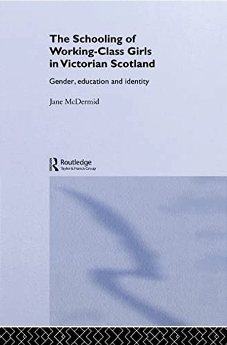 The Schooling Of Working-Class Girls In Victorian Scotland: Gender, Education And Identity-..
