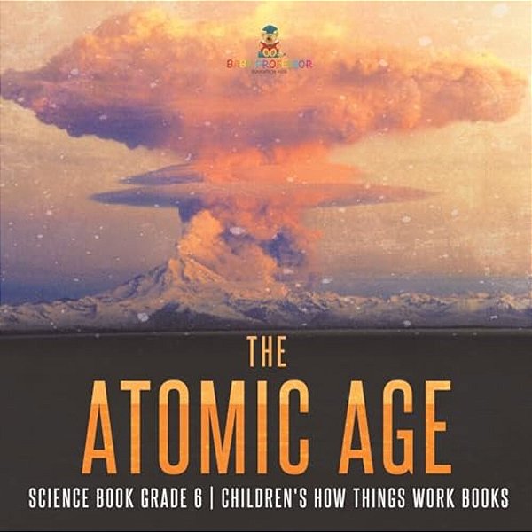 The Atomic Age - Science Book Grade 6 Children's How Things Work Books-..