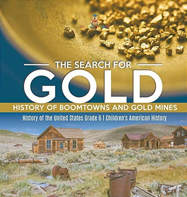The Search For Gold: History Of Boomtowns And Gold Mines History Of The United States Grade 6 Children's American History-..
