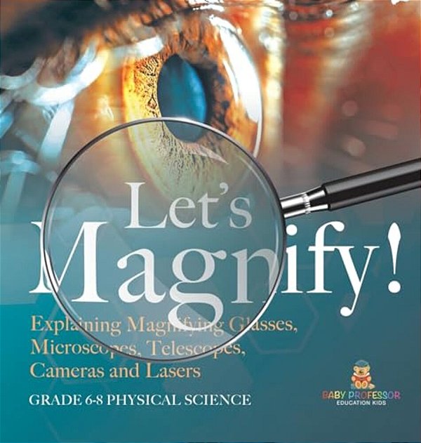 Let's Magnify! Explaining Magnifying Glasses, Microscopes, Telescopes, Cameras And Lasers Grade 6-8 Physical Science-..