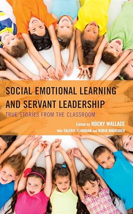 Social Emotional Learning And Servant Leadership: True Stories From The Classroom-..