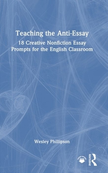 Teaching The Anti-Essay: 18 Creative Nonfiction Essay Prompts For The English Classroom-..