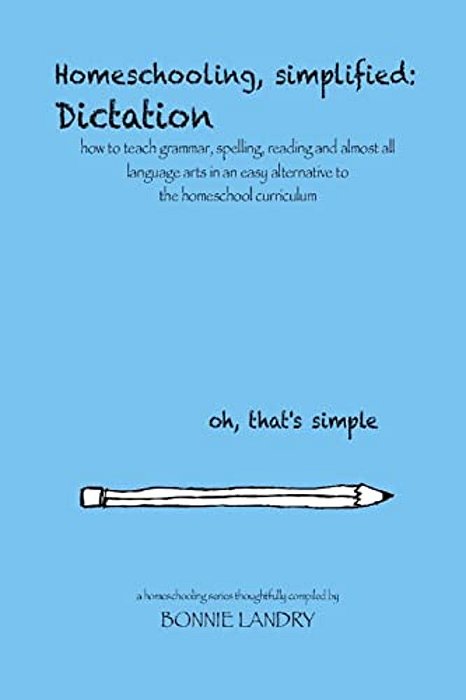 Homeschooling, Simplified: Dictation: How To Teach Grammar, Spelling, Reading And Almost All Language Arts In An Easy Alternative To The Homescho-..