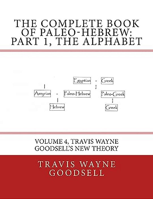 The Complete Book Of Paleo-Hebrew: Part 1, The Alphabet: Volume 4, Travis Wayne Goodsell's New Theory-..