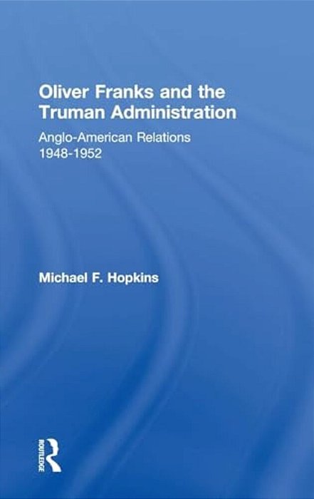 Oliver Franks And The Truman Administration: Anglo-American Relations, 1948-1952-..