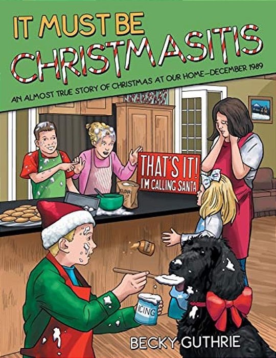 It Must Be Christmasitis: An Almost True Story Of Christmas At Our Home-December 1989-..