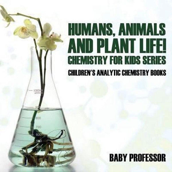 Humans, Animals And Plant Life! Chemistry For Kids Series - Children's Analytic Chemistry Books-..